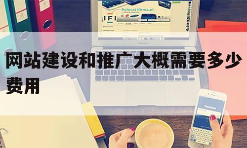 网站建设和推广大概需要多少费用