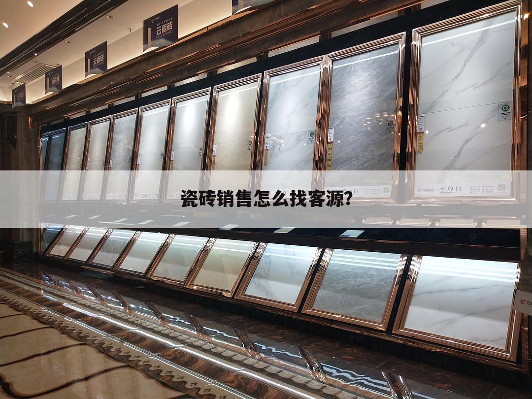 瓷砖销售怎么找客源?