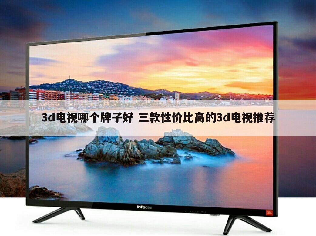 3d电视哪个牌子好 三款性价比高的3d电视推荐