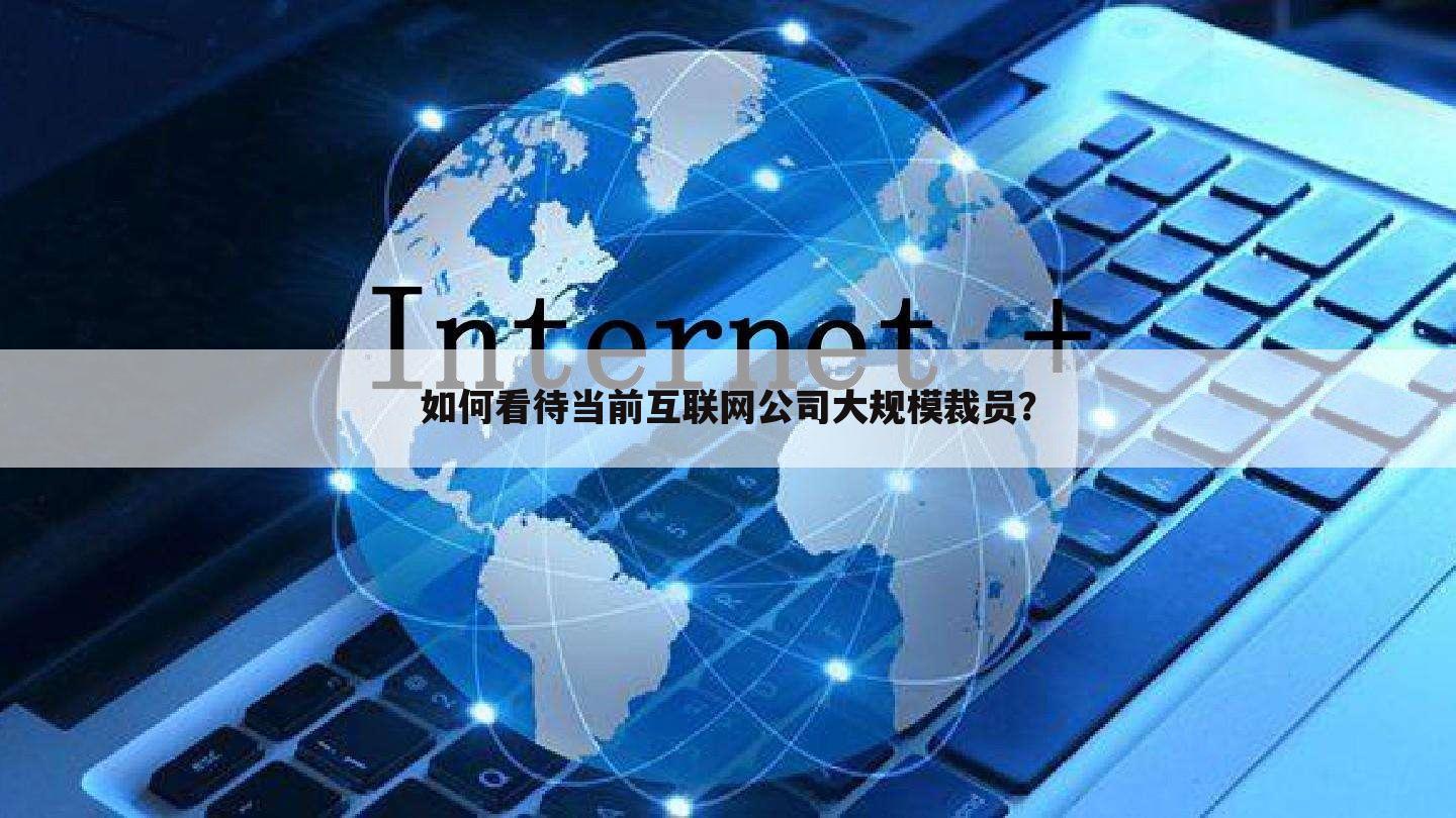 如何看待当前互联网公司大规模裁员?