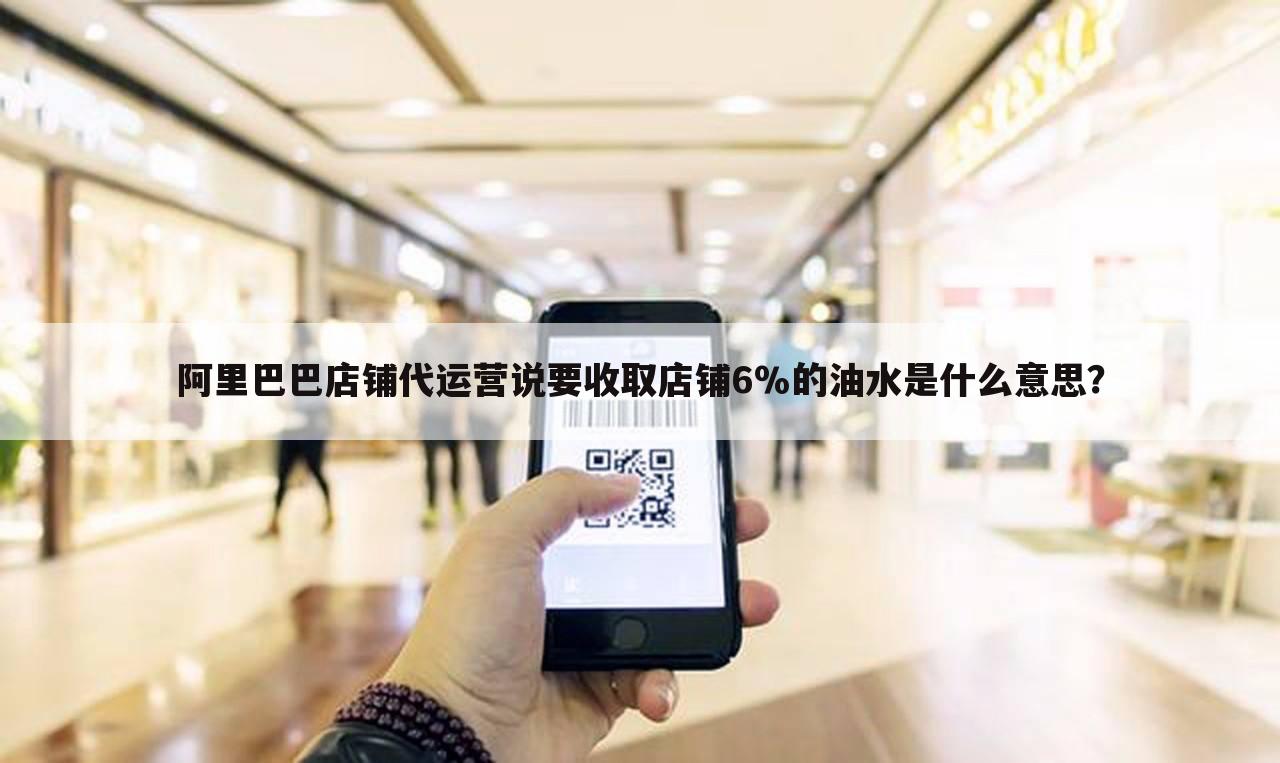阿里巴巴店铺代运营说要收取店铺6%的油水是什么意思?
