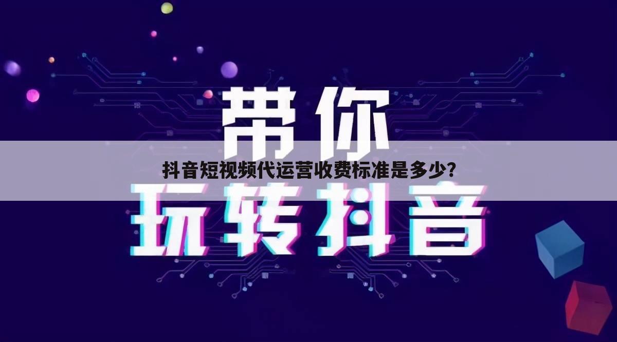抖音短视频代运营收费标准是多少?