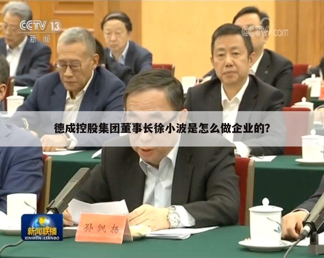 德成控股集团董事长徐小波是怎么做企业的？