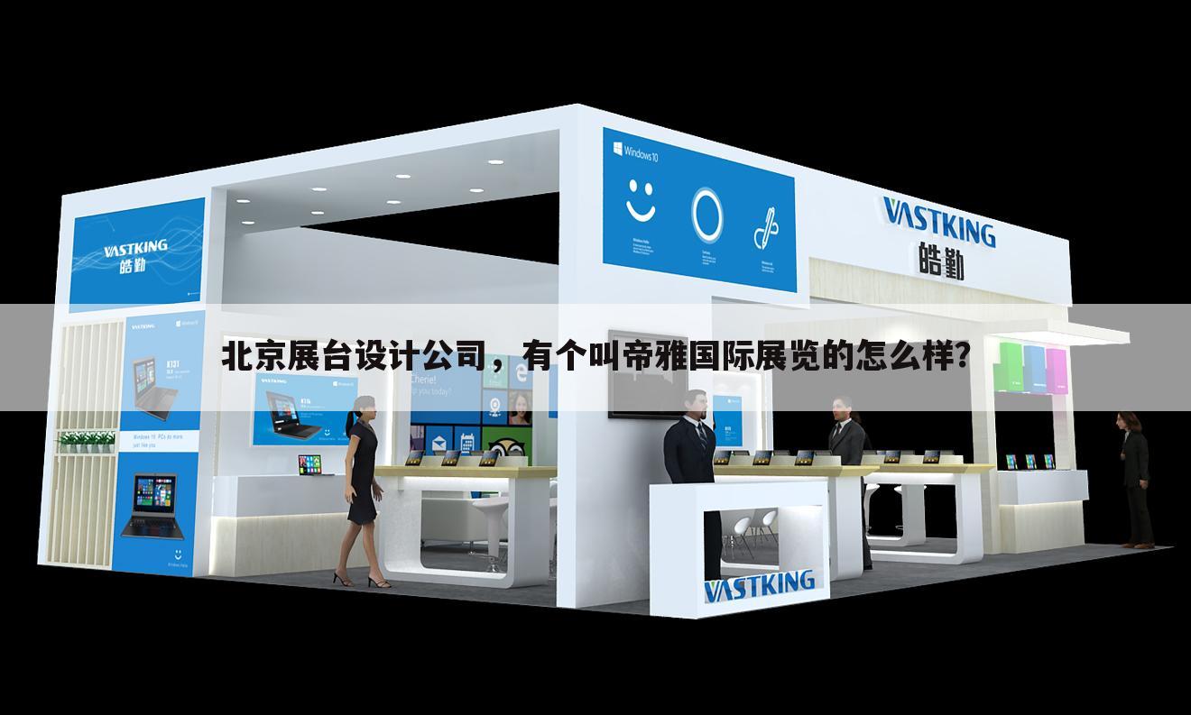 北京展台设计公司，有个叫帝雅国际展览的怎么样？