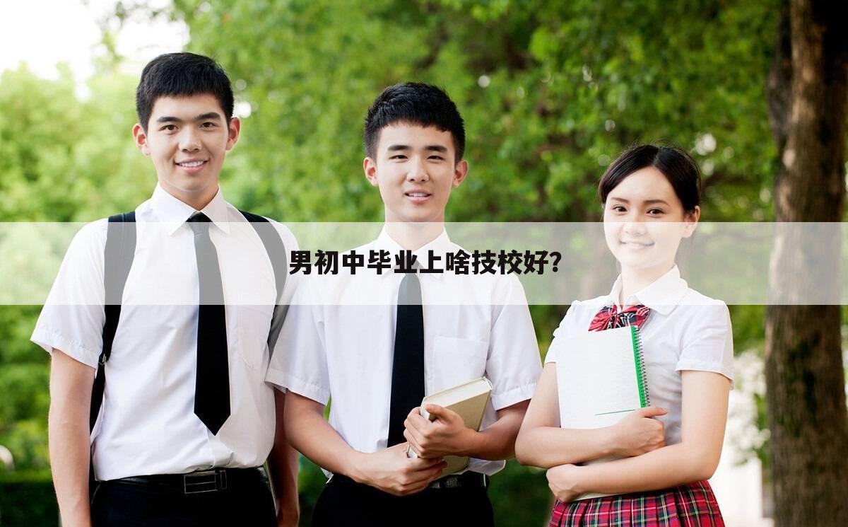 男初中毕业上啥技校好？
