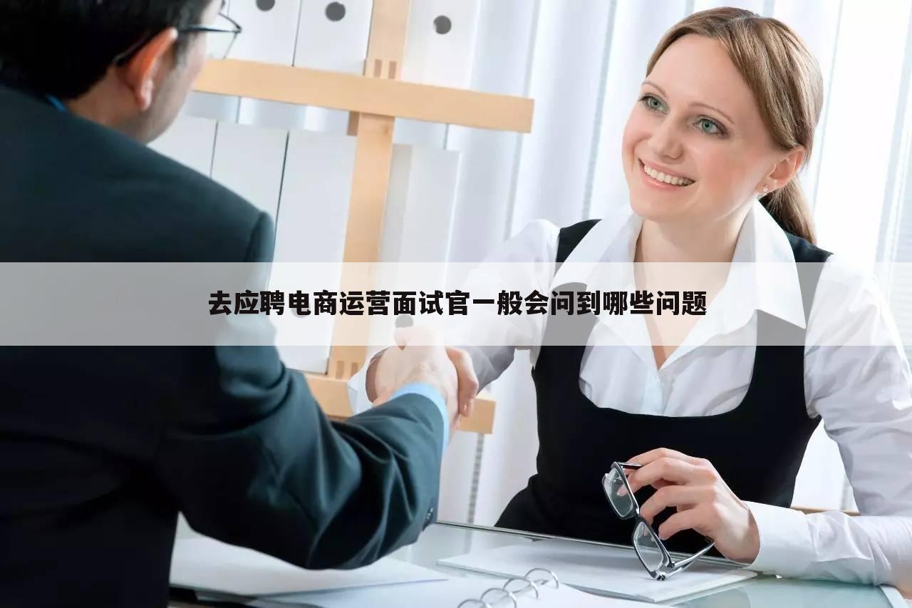 去应聘电商运营面试官一般会问到哪些问题