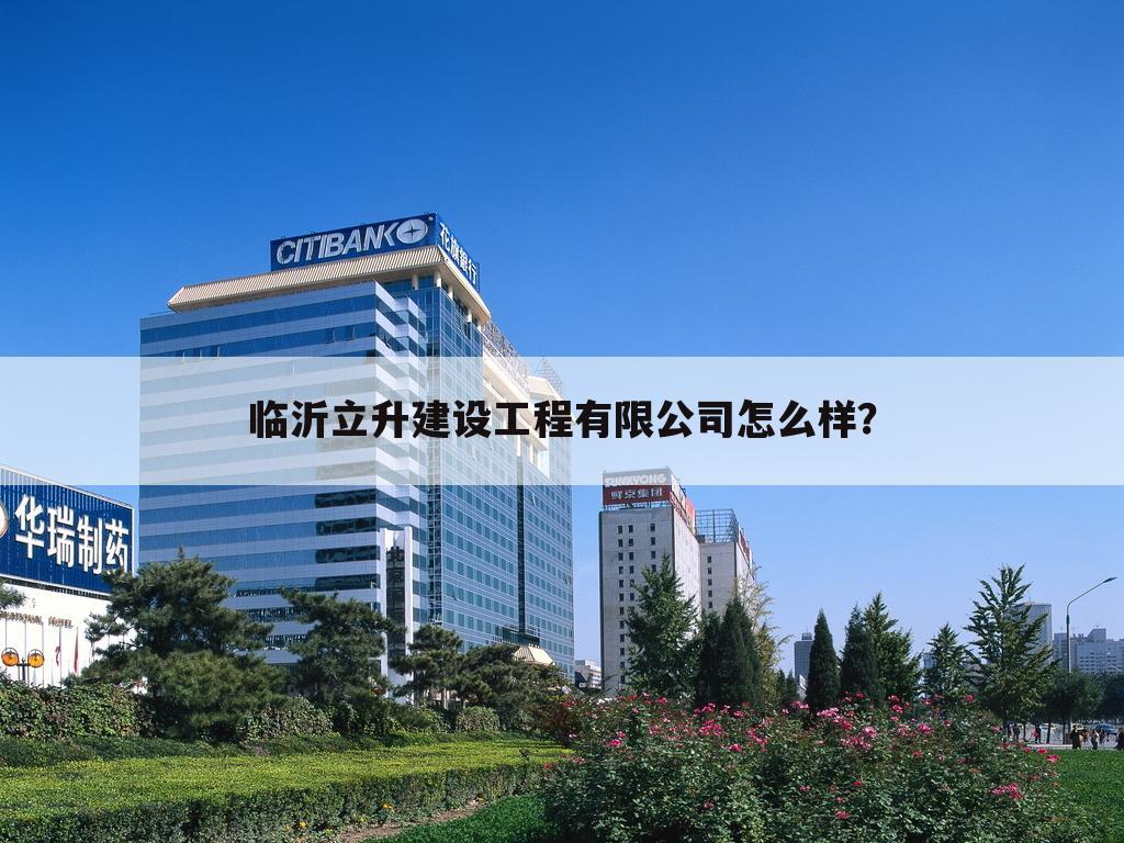 临沂立升建设工程有限公司怎么样?