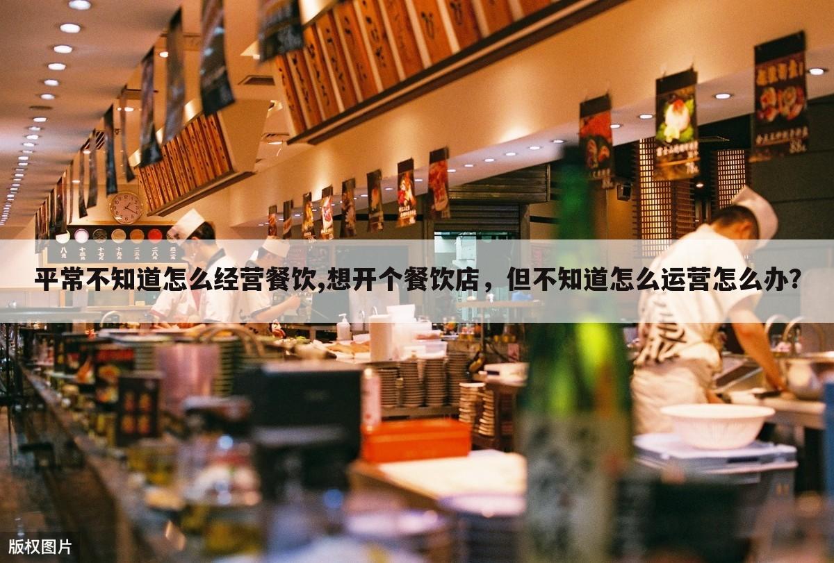 平常不知道怎么经营餐饮,想开个餐饮店,但不知道怎么运营怎么办?