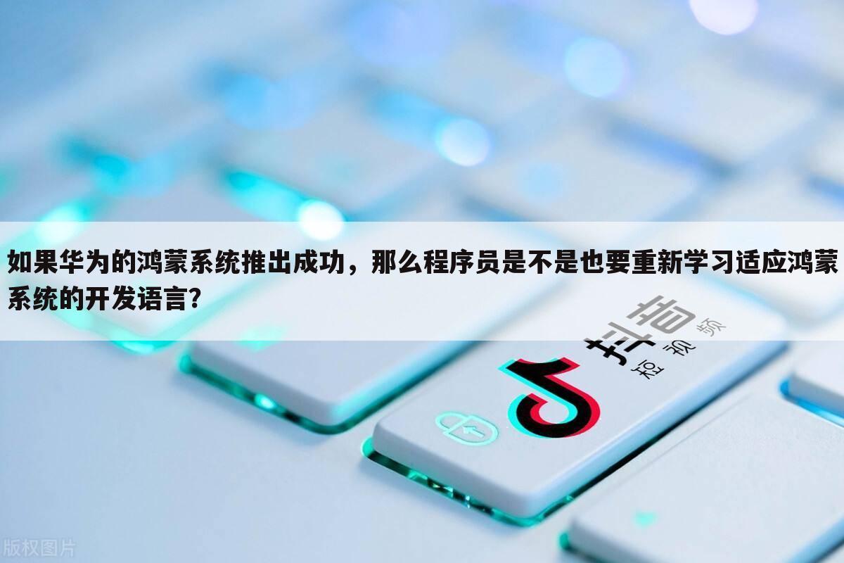 如果华为的鸿蒙系统推出成功,那么程序员是不是也要重新学习适应鸿蒙系统的开发语言?