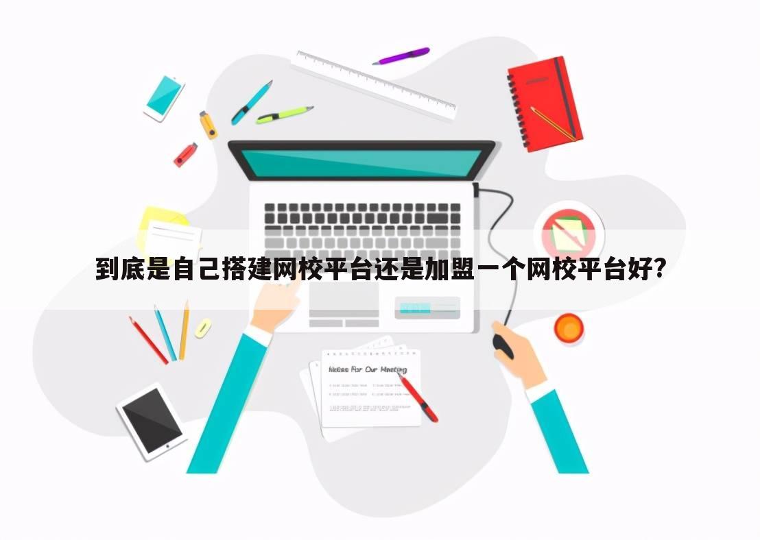 到底是自己搭建网校平台还是加盟一个网校平台好?