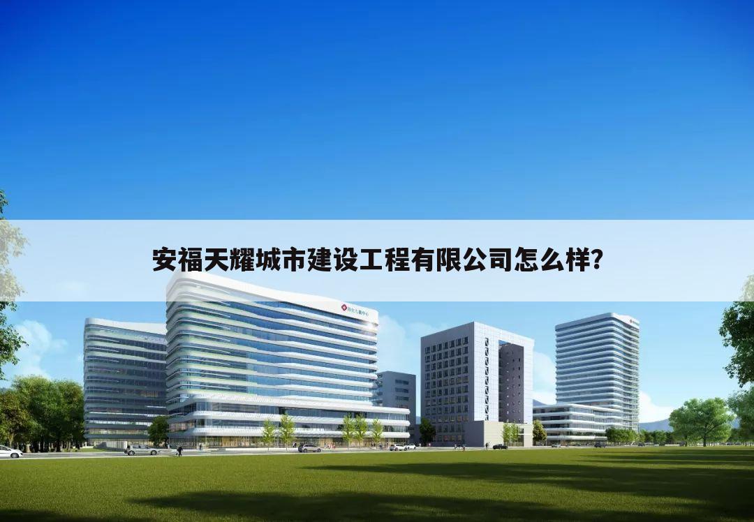 安福天耀城市建设工程有限公司怎么样？