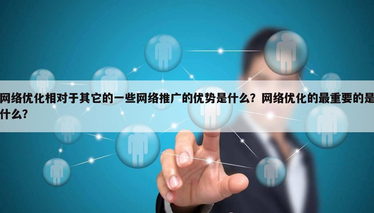 网络优化相对于其它的一些网络推广的优势是什么?网络优化的最重要的是什么?