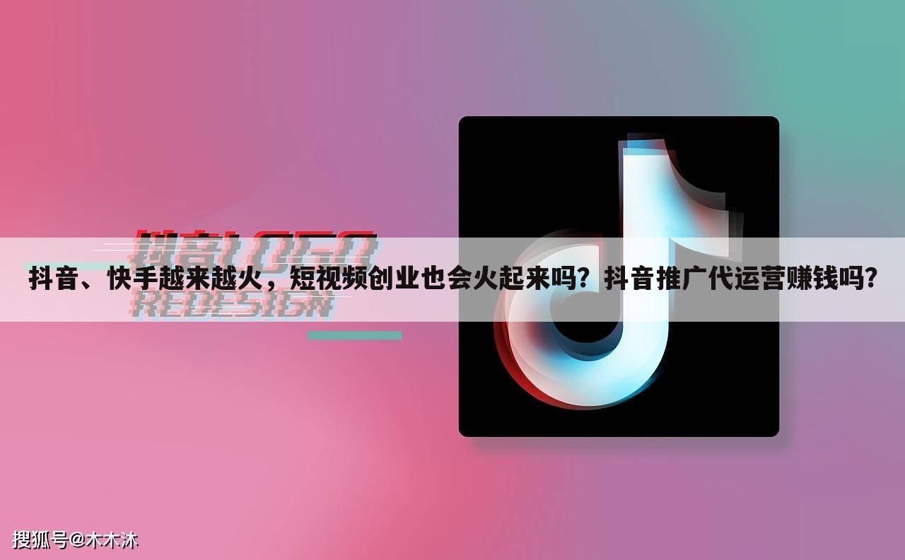 抖音、快手越来越火,短视频创业也会火起来吗?抖音推广代运营赚钱吗?