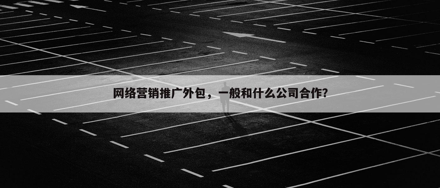 网络营销推广外包，一般和什么公司合作？