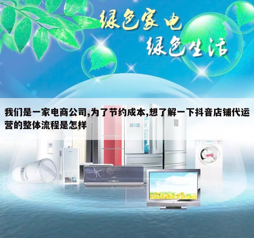 我们是一家电商公司,为了节约成本,想了解一下抖音店铺代运营的整体流程是怎样
