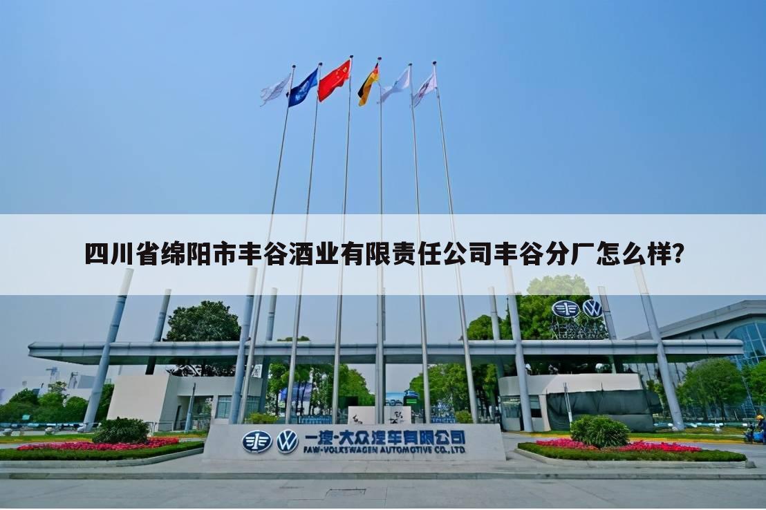四川省绵阳市丰谷酒业有限责任公司丰谷分厂怎么样?