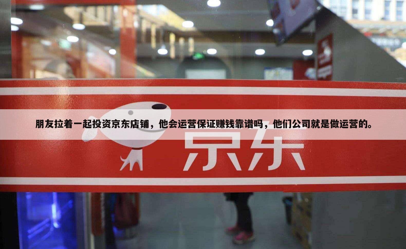朋友拉着一起投资京东店铺,他会运营保证赚钱靠谱吗,他们公司就是做运营的。