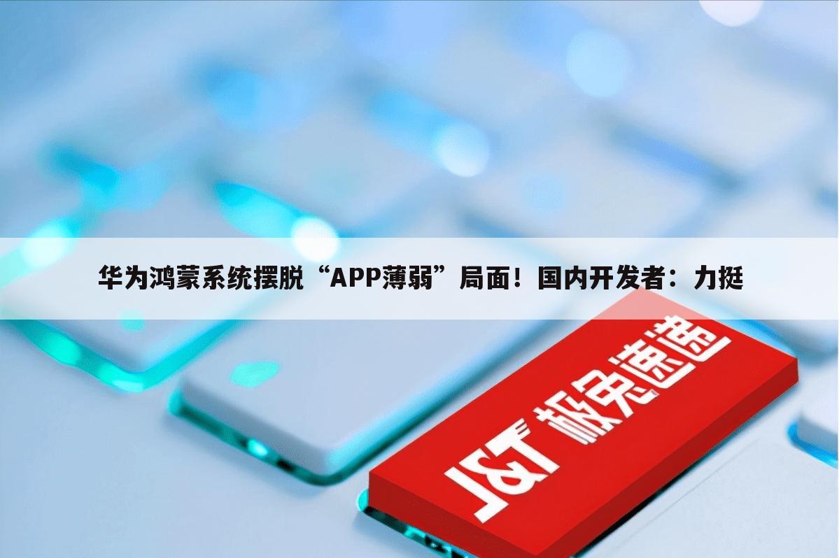华为鸿蒙系统摆脱“APP薄弱”局面!国内开发者:力挺