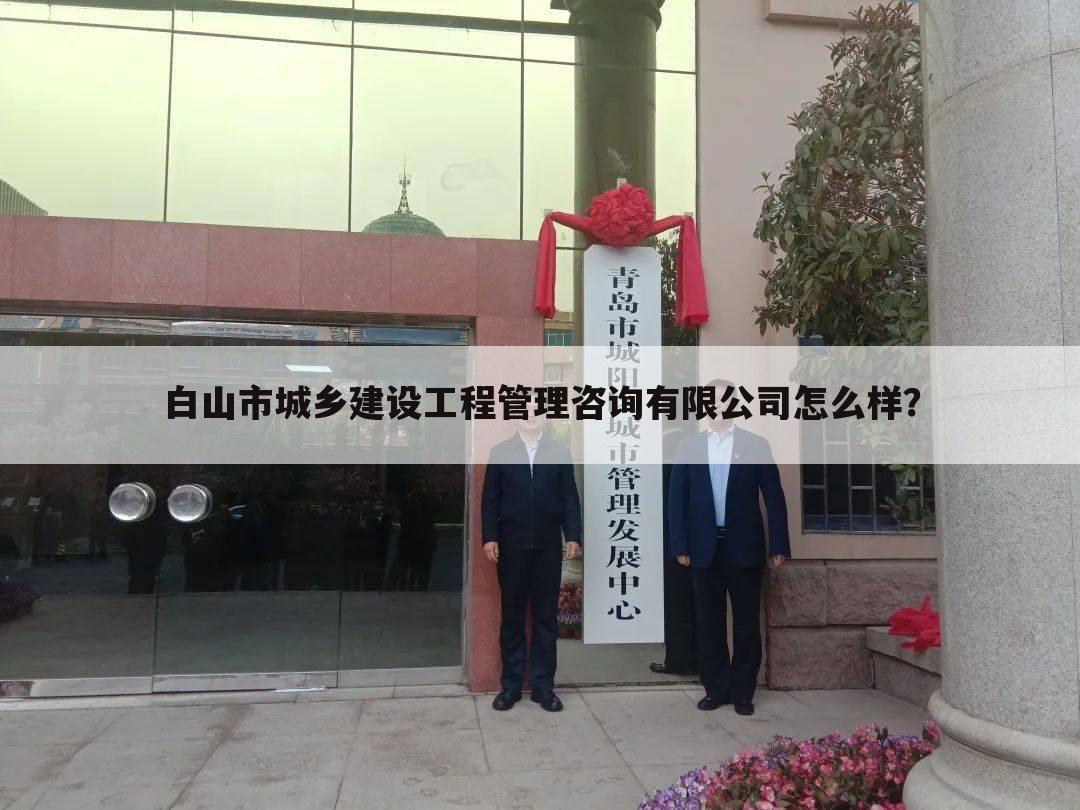 白山市城乡建设工程管理咨询有限公司怎么样？