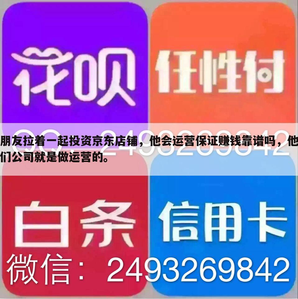 朋友拉着一起投资京东店铺,他会运营保证赚钱靠谱吗,他们公司就是做运营的。