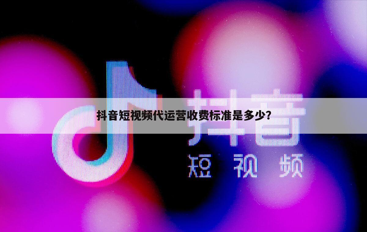 抖音短视频代运营收费标准是多少？