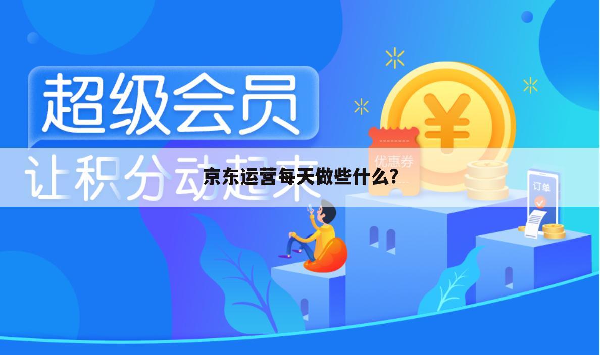 京东运营每天做些什么？