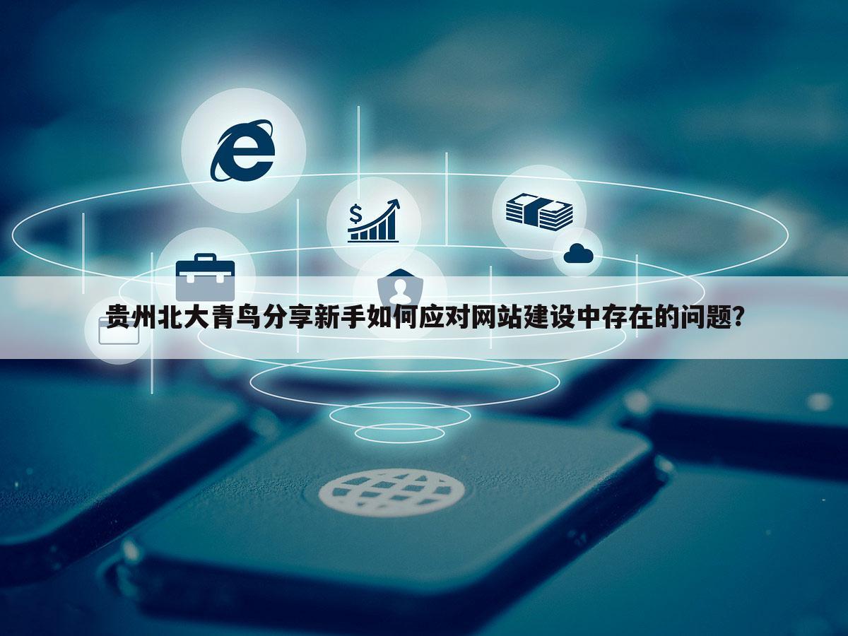 贵州北大青鸟分享新手如何应对网站建设中存在的问题？