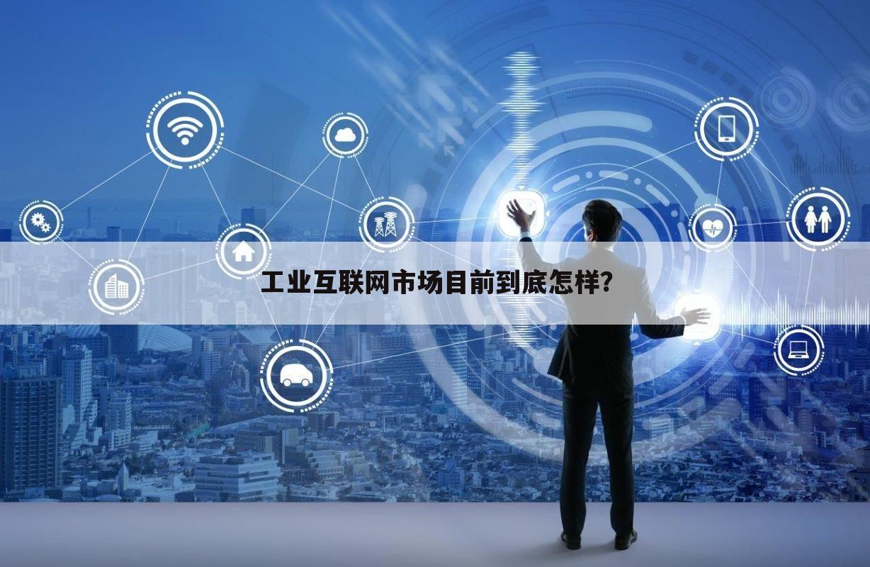 工业互联网市场目前到底怎样?