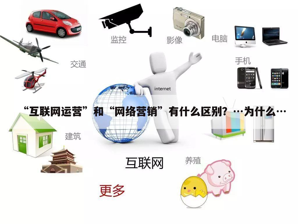 “互联网运营”和“网络营销”有什么区别?…为什么…