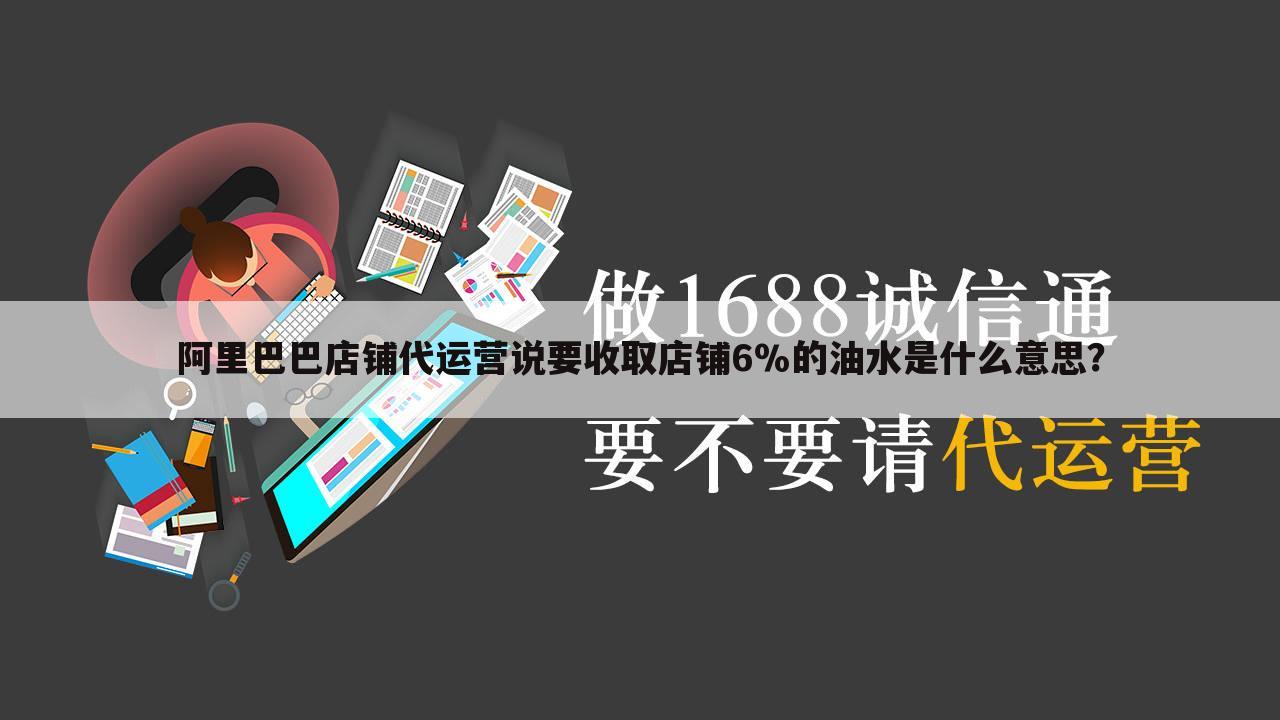 阿里巴巴店铺代运营说要收取店铺6%的油水是什么意思?