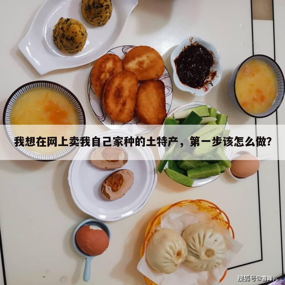 我想在网上卖我自己家种的土特产,第一步该怎么做?