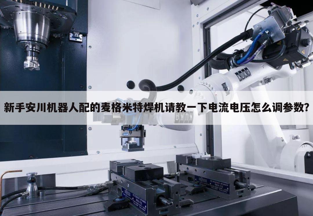 新手安川机器人配的麦格米特焊机请教一下电流电压怎么调参数？