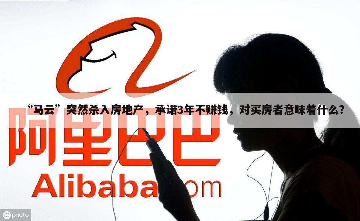 “马云”突然杀入房地产,承诺3年不赚钱,对买房者意味着什么?