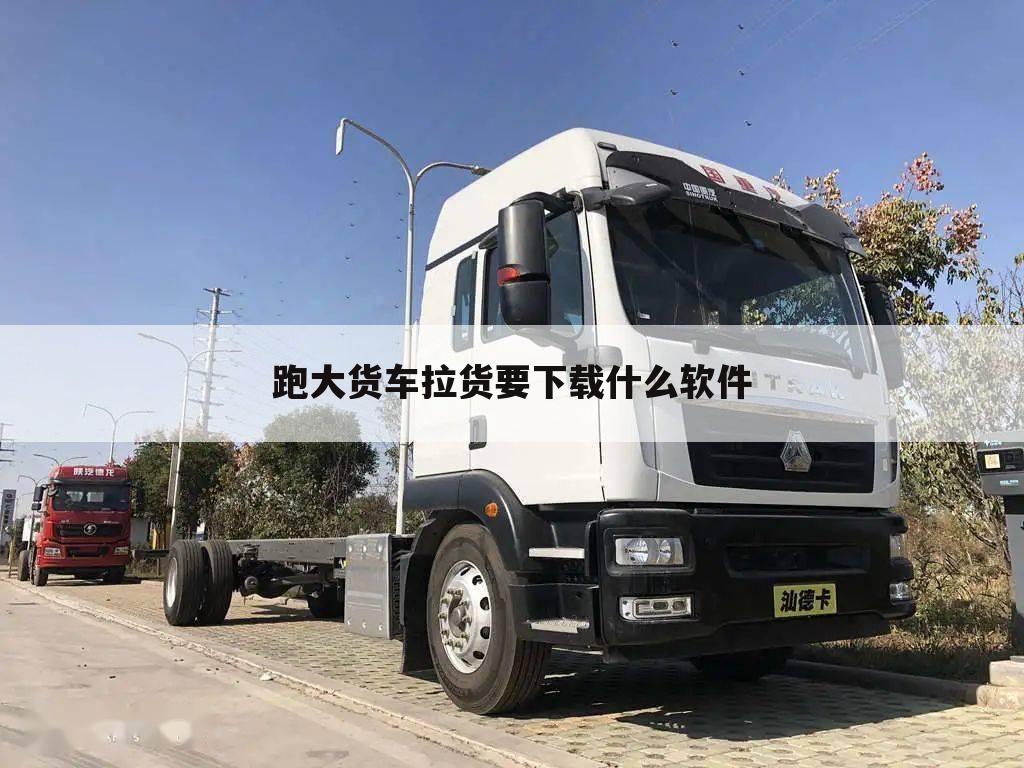 跑大货车拉货要下载什么软件