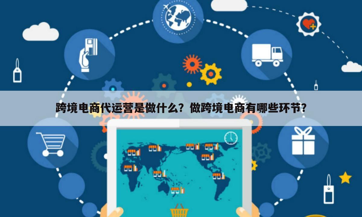 跨境电商代运营是做什么？做跨境电商有哪些环节？