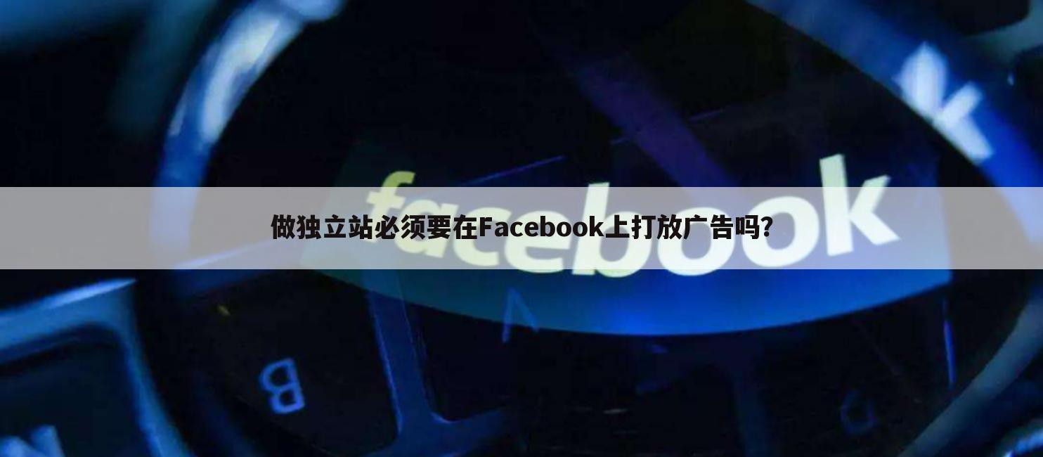 做独立站必须要在Facebook上打放广告吗？