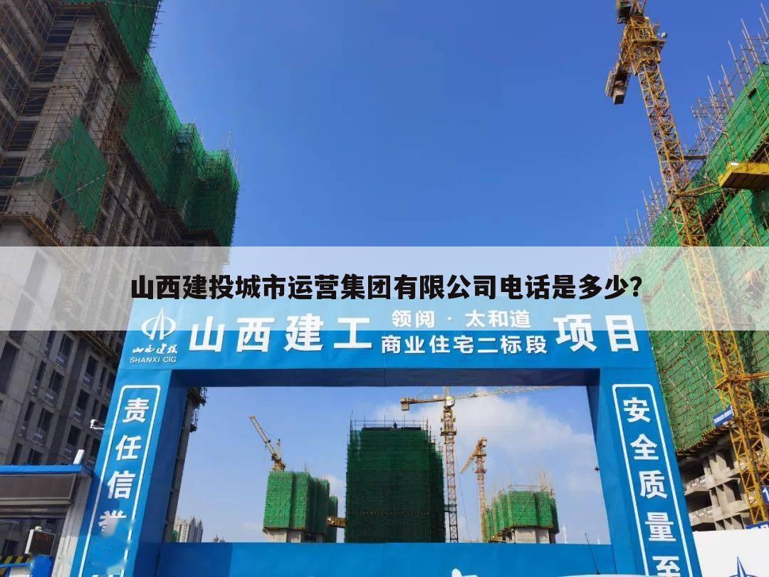 山西建投城市运营集团有限公司电话是多少？