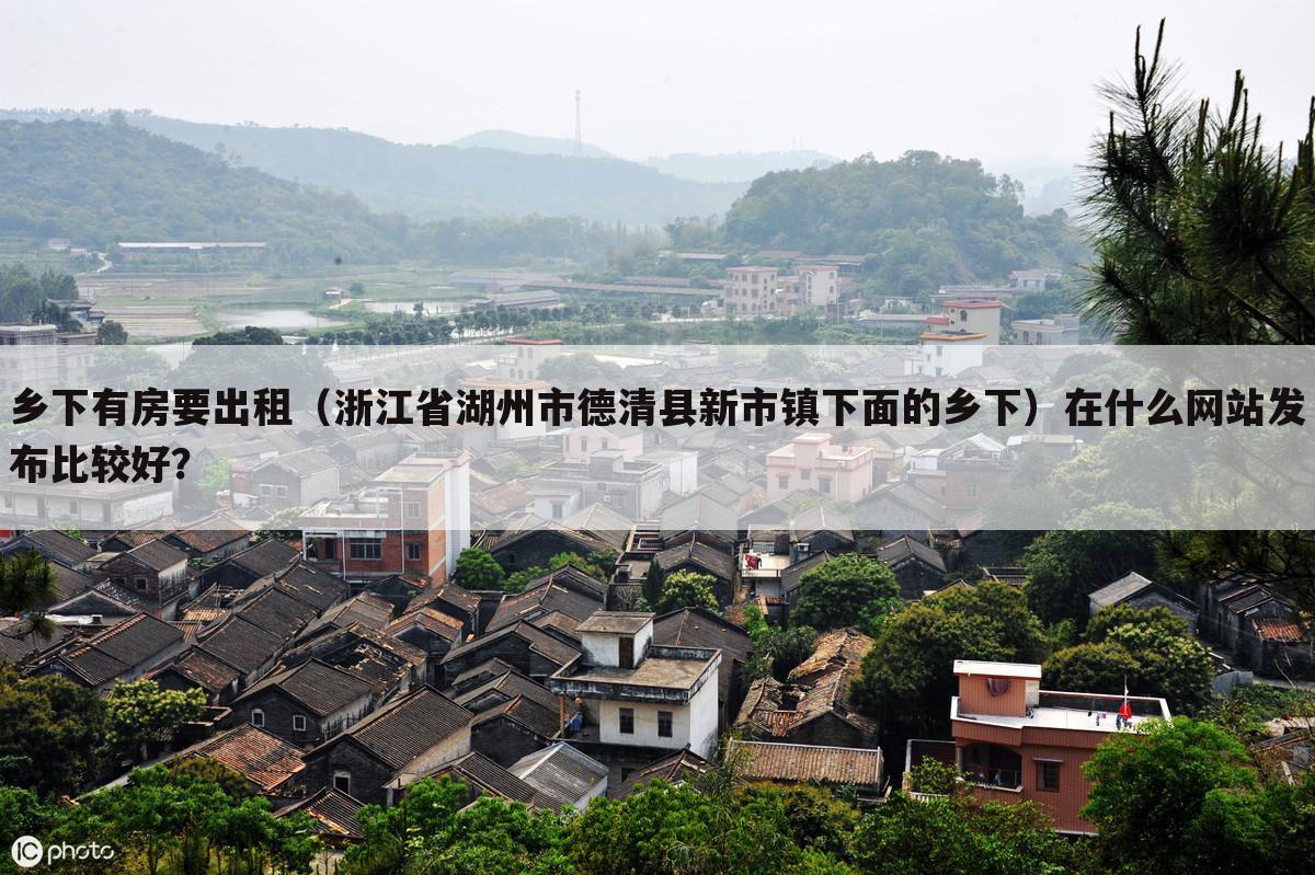 乡下有房要出租（浙江省湖州市德清县新市镇下面的乡下）在什么网站发布比较好？