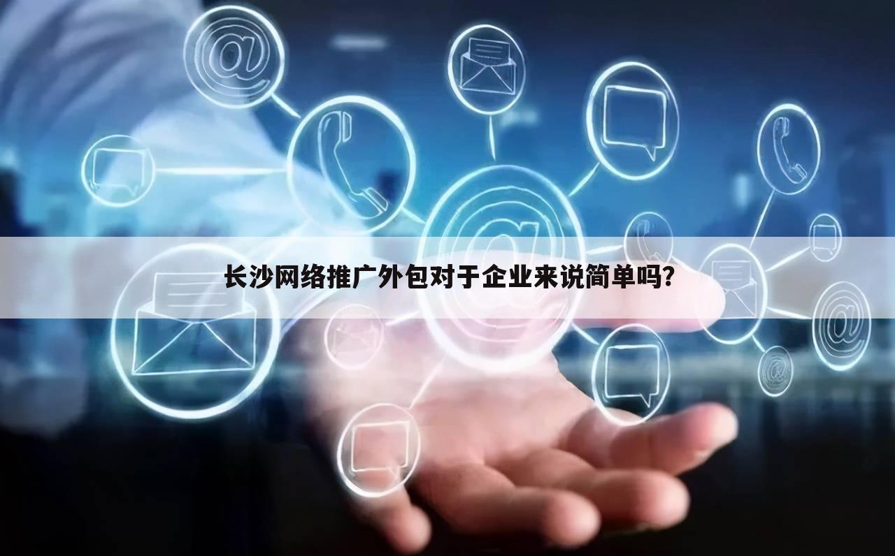 长沙网络推广外包对于企业来说简单吗？