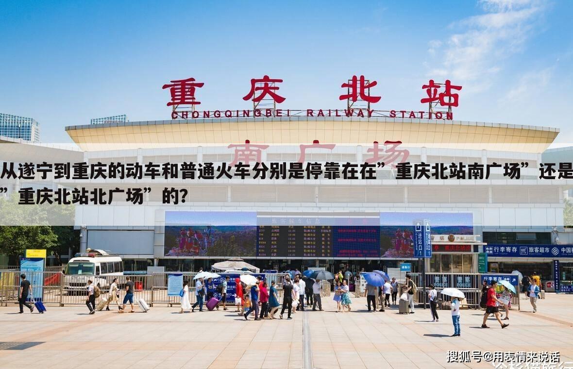 从遂宁到重庆的动车和普通火车分别是停靠在在”重庆北站南广场”还是”重庆北站北广场”的?