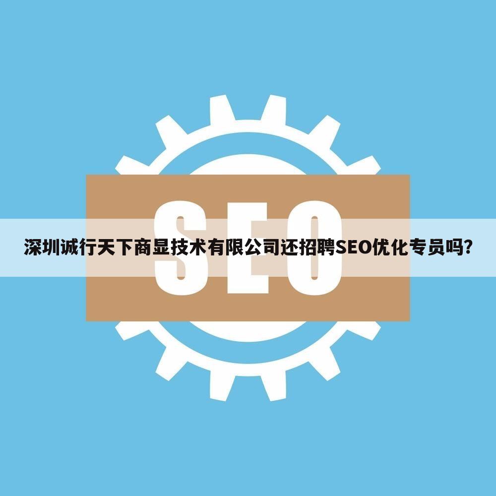 深圳诚行天下商显技术有限公司还招聘SEO优化专员吗？