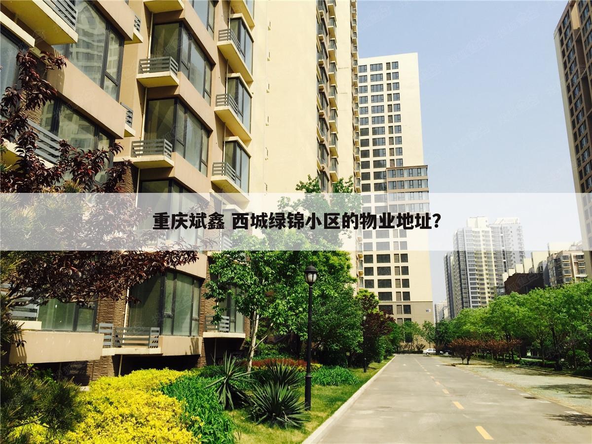 重庆斌鑫 西城绿锦小区的物业地址?