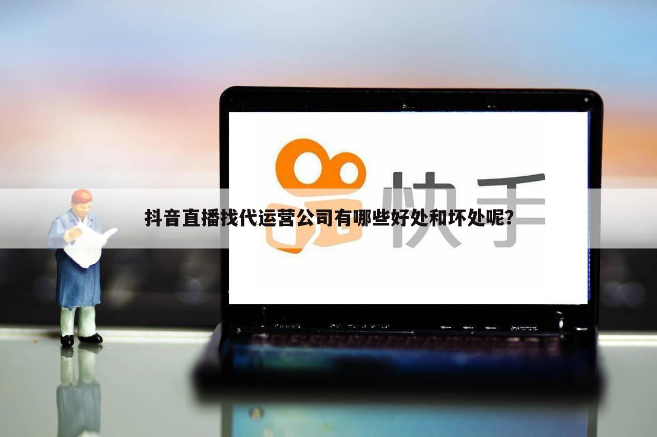 抖音直播找代运营公司有哪些好处和坏处呢？