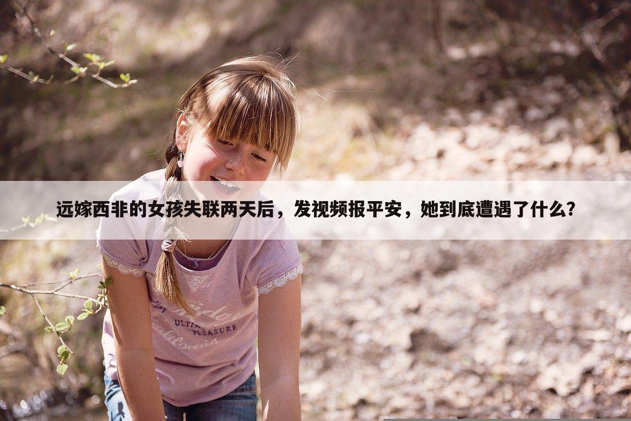 远嫁西非的女孩失联两天后，发视频报平安，她到底遭遇了什么？