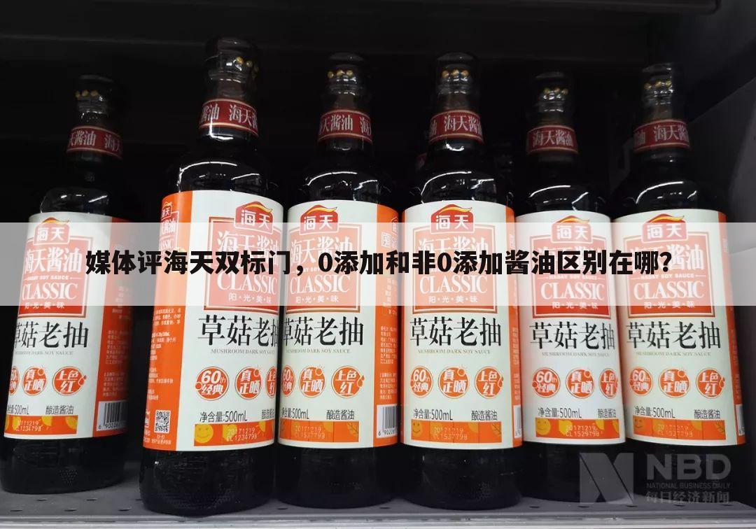 媒体评海天双标门，0添加和非0添加酱油区别在哪？