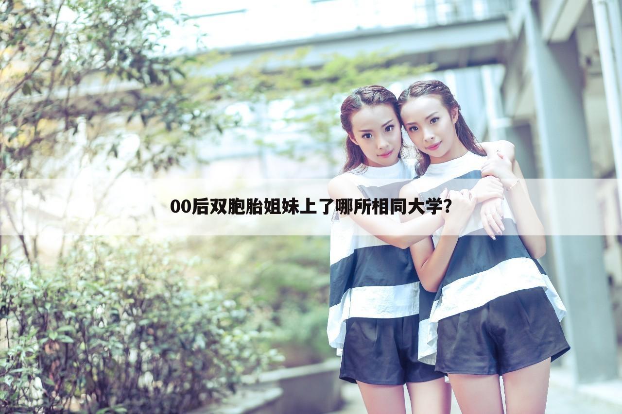 00后双胞胎姐妹上了哪所相同大学?