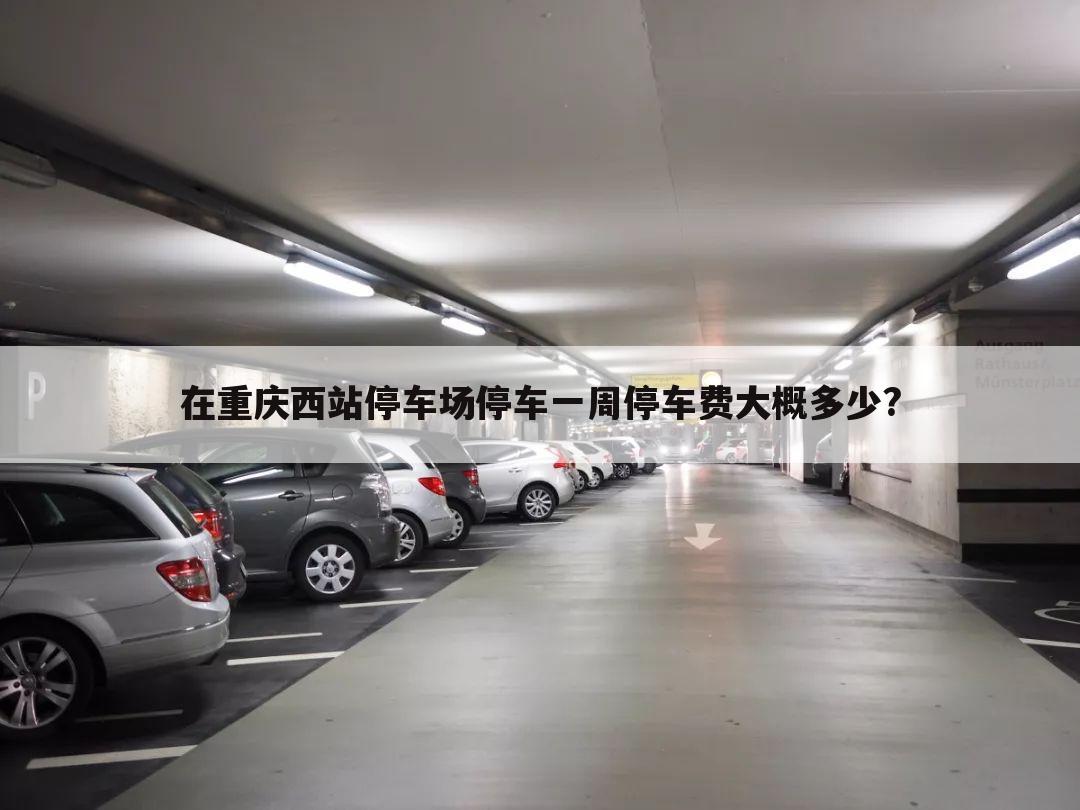 在重庆西站停车场停车一周停车费大概多少?
