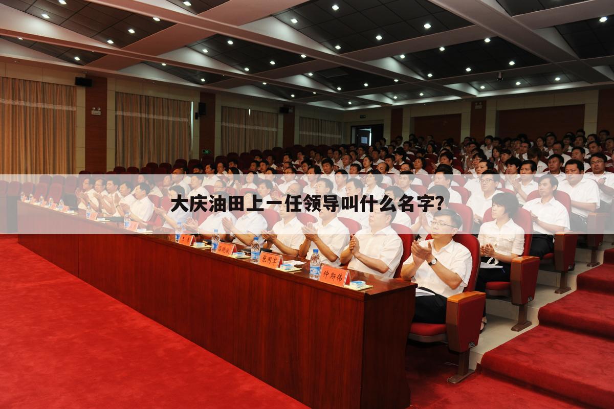 大庆油田上一任领导叫什么名字?