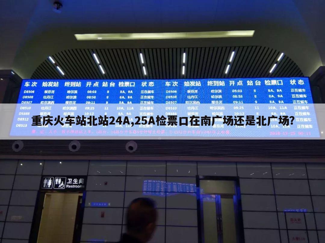 重庆火车站北站24A,25A检票口在南广场还是北广场?
