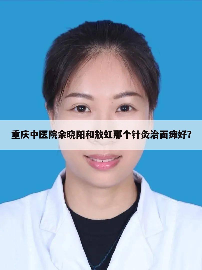 重庆中医院余晓阳和敖虹那个针灸治面瘫好?